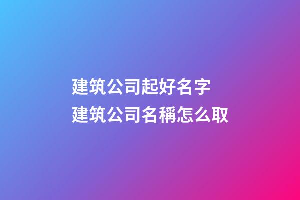 建筑公司起好名字 建筑公司名稱怎么取